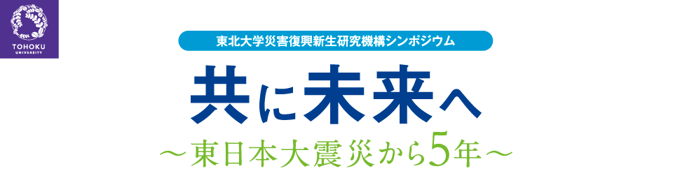 東北大学災害復興新生研究機構シンポジウム「共に未来へ」〜東日本大震災から５年〜